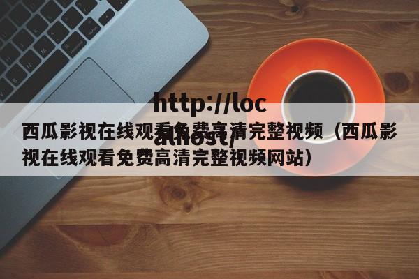西瓜影视在线观看免费高清完整视频（西瓜影视在线观看免费高清完整视频网站）